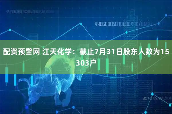 配资预警网 江天化学：截止7月31日股东人数为15303户