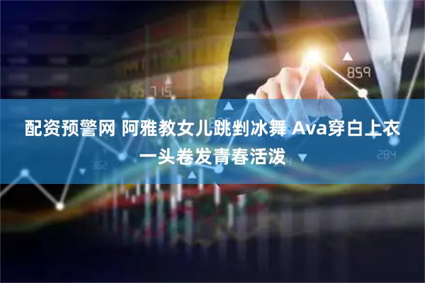 配资预警网 阿雅教女儿跳剉冰舞 Ava穿白上衣一头卷发青春活泼