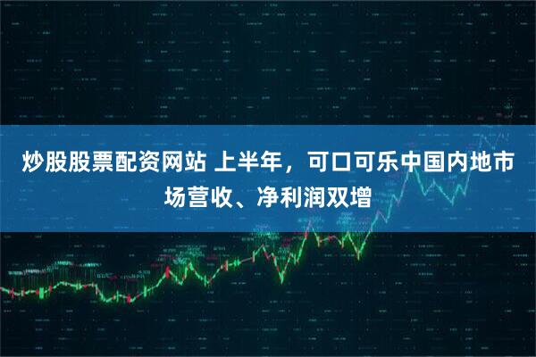 炒股股票配资网站 上半年，可口可乐中国内地市场营收、净利润双增