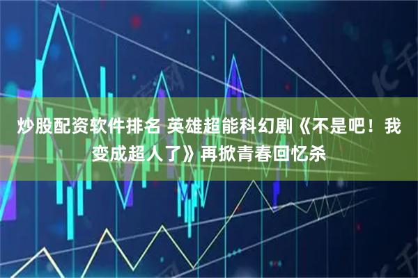 炒股配资软件排名 英雄超能科幻剧《不是吧！我变成超人了》再掀青春回忆杀