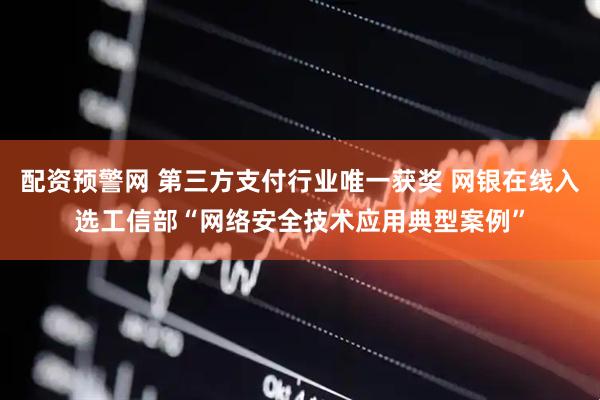 配资预警网 第三方支付行业唯一获奖 网银在线入选工信部“网络安全技术应用典型案例”