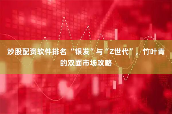 炒股配资软件排名 “银发”与“Z世代”，竹叶青的双面市场攻略