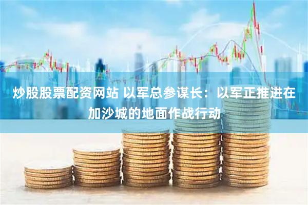 炒股股票配资网站 以军总参谋长：以军正推进在加沙城的地面作战行动