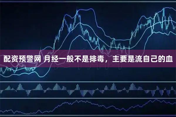 配资预警网 月经一般不是排毒，主要是流自己的血