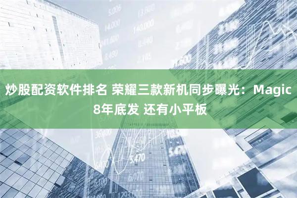 炒股配资软件排名 荣耀三款新机同步曝光：Magic 8年底发 还有小平板