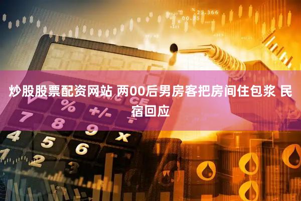 炒股股票配资网站 两00后男房客把房间住包浆 民宿回应