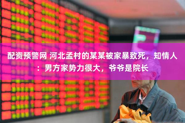 配资预警网 河北孟村的某某被家暴致死，知情人：男方家势力很大，爷爷是院长