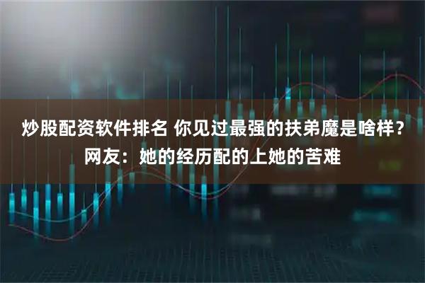 炒股配资软件排名 你见过最强的扶弟魔是啥样？网友：她的经历配的上她的苦难