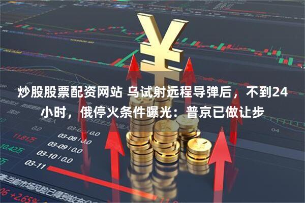 炒股股票配资网站 乌试射远程导弹后，不到24小时，俄停火条件曝光：普京已做让步
