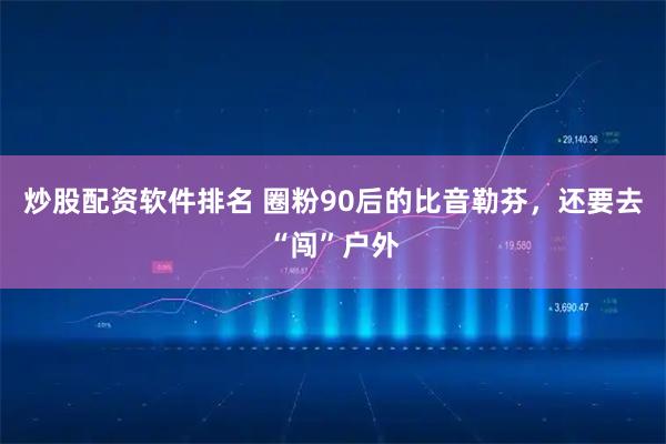 炒股配资软件排名 圈粉90后的比音勒芬，还要去“闯”户外