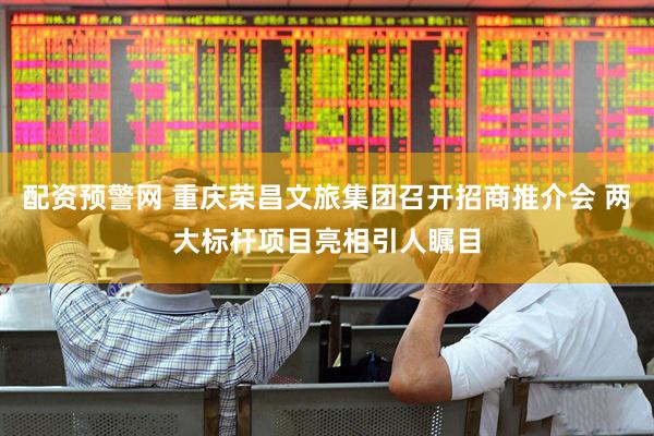 配资预警网 重庆荣昌文旅集团召开招商推介会 两大标杆项目亮相引人瞩目