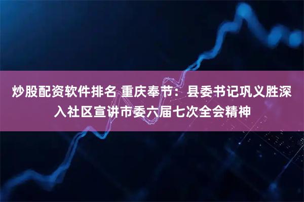 炒股配资软件排名 重庆奉节：县委书记巩义胜深入社区宣讲市委六届七次全会精神