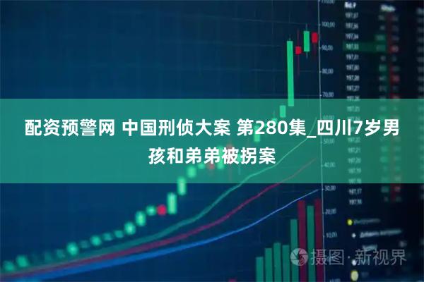配资预警网 中国刑侦大案 第280集_四川7岁男孩和弟弟被拐案