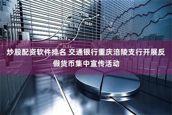 炒股配资软件排名 交通银行重庆涪陵支行开展反假货币集中宣传活动