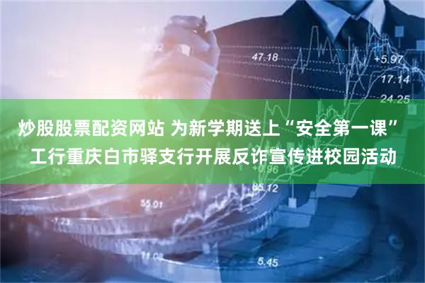 炒股股票配资网站 为新学期送上“安全第一课” 工行重庆白市驿支行开展反诈宣传进校园活动