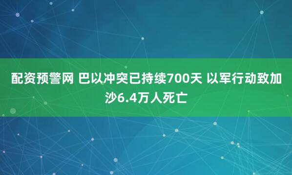 配资预警网 巴以冲突已持续700天 以军行动致加沙6.4万人死亡
