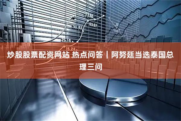 炒股股票配资网站 热点问答｜阿努廷当选泰国总理三问