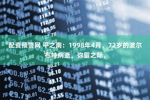 配资预警网 平之南：1998年4月，72岁的波尔布特病逝。弥留之际，