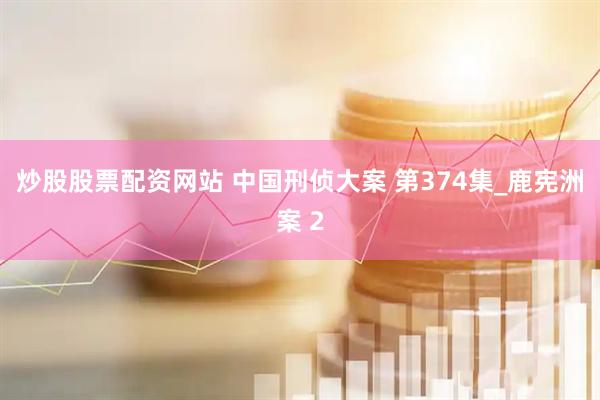 炒股股票配资网站 中国刑侦大案 第374集_鹿宪洲案 2