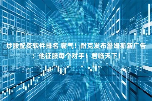 炒股配资软件排名 霸气！耐克发布詹姆斯新广告：他征服每个对手！君临天下！