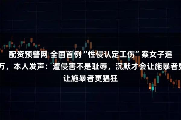 配资预警网 全国首例“性侵认定工伤”案女子追偿50万，本人发声：遭侵害不是耻辱，沉默才会让施暴者更猖狂