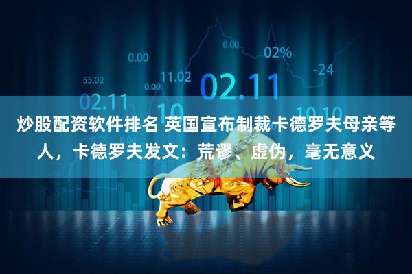 炒股配资软件排名 英国宣布制裁卡德罗夫母亲等人，卡德罗夫发文：荒谬、虚伪，毫无意义