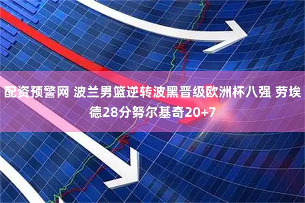 配资预警网 波兰男篮逆转波黑晋级欧洲杯八强 劳埃德28分努尔基奇20+7