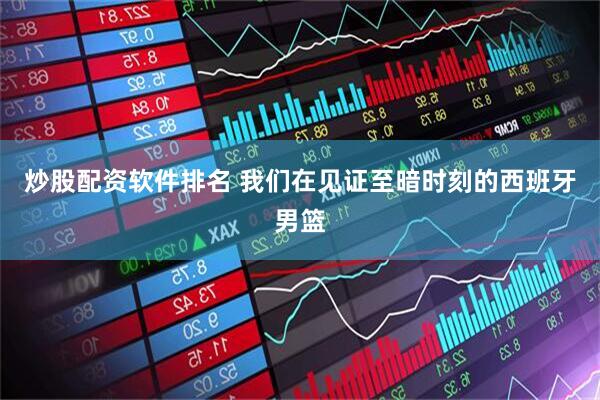 炒股配资软件排名 我们在见证至暗时刻的西班牙男篮