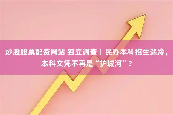 炒股股票配资网站 独立调查丨民办本科招生遇冷，本科文凭不再是“护城河”？