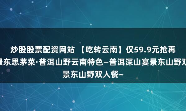 炒股股票配资网站 【吃转云南】仅59.9元抢再茴楼·景东思茅菜·普洱山野云南特色—普洱深山宴景东山野双人餐~