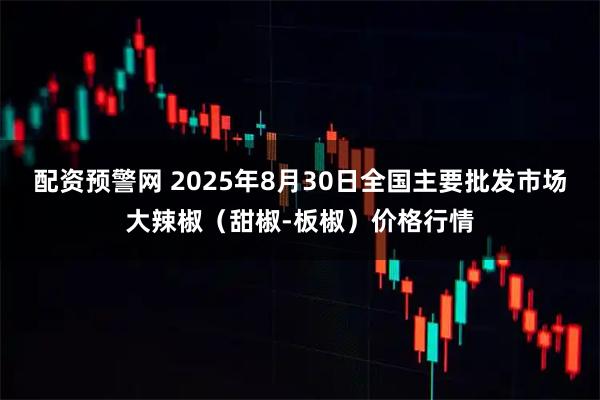 配资预警网 2025年8月30日全国主要批发市场大辣椒（甜椒-板椒）价格行情