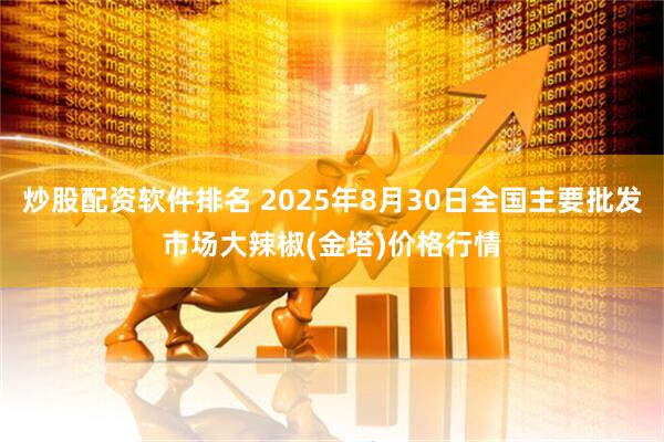 炒股配资软件排名 2025年8月30日全国主要批发市场大辣椒(金塔)价格行情