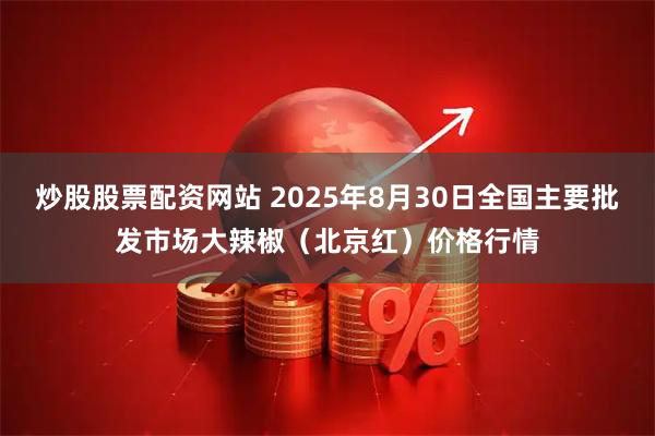 炒股股票配资网站 2025年8月30日全国主要批发市场大辣椒（北京红）价格行情
