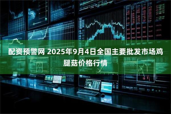 配资预警网 2025年9月4日全国主要批发市场鸡腿菇价格行情