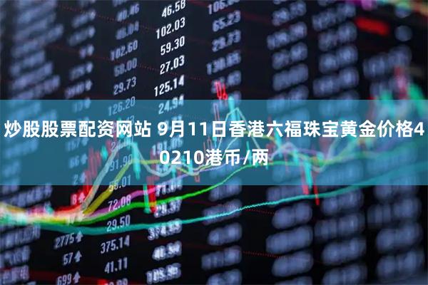 炒股股票配资网站 9月11日香港六福珠宝黄金价格40210港币/两