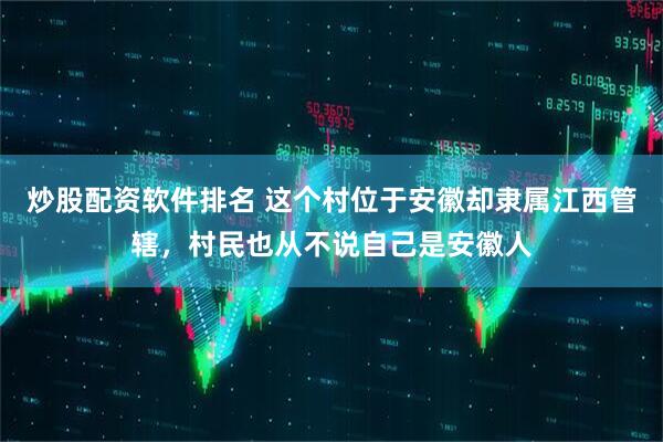 炒股配资软件排名 这个村位于安徽却隶属江西管辖，村民也从不说自己是安徽人