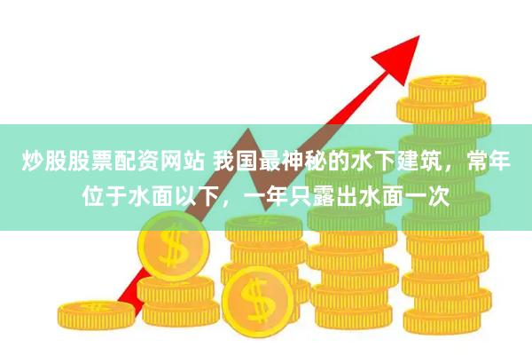 炒股股票配资网站 我国最神秘的水下建筑，常年位于水面以下，一年只露出水面一次
