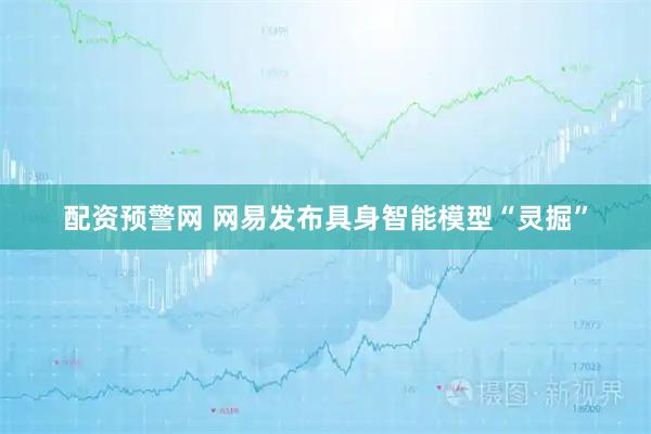 配资预警网 网易发布具身智能模型“灵掘”