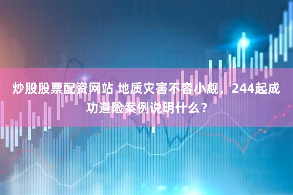 炒股股票配资网站 地质灾害不容小觑，244起成功避险案例说明什么？