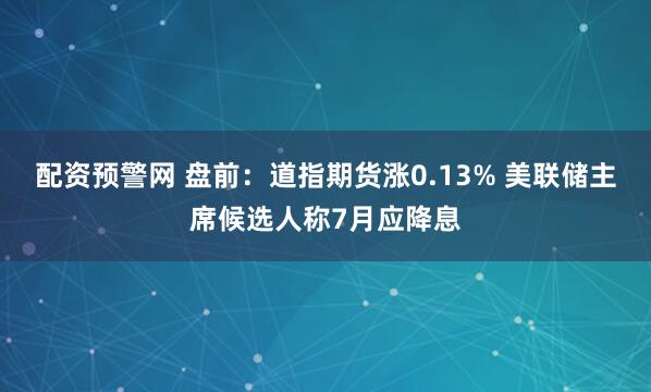配资预警网 盘前：道指期货涨0.13% 美联储主席候选人称7月应降息