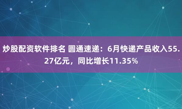 炒股配资软件排名 圆通速递：6月快递产品收入55.27亿元，同比增长11.35%