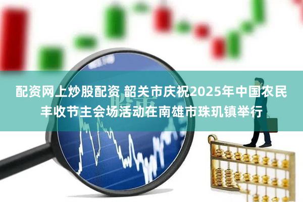 配资网上炒股配资 韶关市庆祝2025年中国农民丰收节主会场活动在南雄市珠玑镇举行