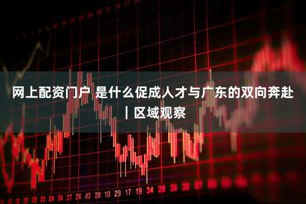 网上配资门户 是什么促成人才与广东的双向奔赴｜区域观察
