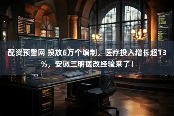 配资预警网 投放6万个编制，医疗投入增长超13%，安徽三明医改经验来了！