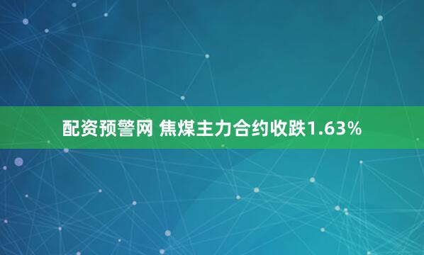 配资预警网 焦煤主力合约收跌1.63%