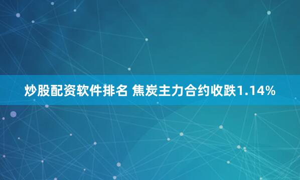 炒股配资软件排名 焦炭主力合约收跌1.14%