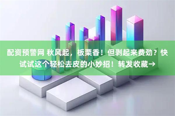 配资预警网 秋风起，板栗香！但剥起来费劲？快试试这个轻松去皮的小妙招！转发收藏→