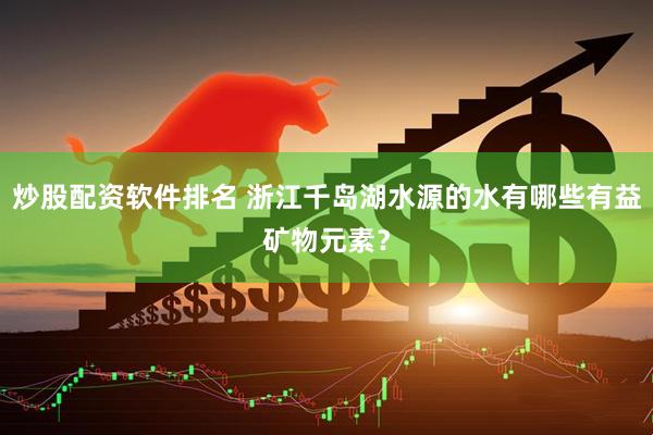 炒股配资软件排名 浙江千岛湖水源的水有哪些有益矿物元素？