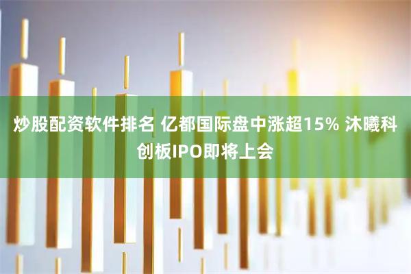 炒股配资软件排名 亿都国际盘中涨超15% 沐曦科创板IPO即将上会