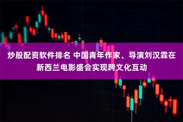 炒股配资软件排名 中国青年作家、导演刘汉霖在新西兰电影盛会实现跨文化互动